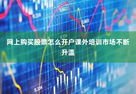 网上购买股票怎么开户课外培训市场不断升温