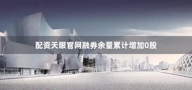 配资天眼官网融券余量累计增加0股