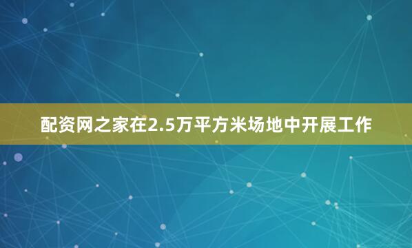 配资网之家在2.5万平方米场地中开展工作
