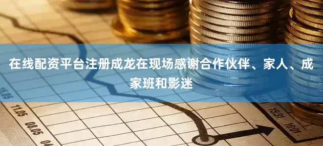在线配资平台注册成龙在现场感谢合作伙伴、家人、成家班和影迷