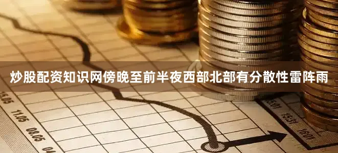 炒股配资知识网傍晚至前半夜西部北部有分散性雷阵雨