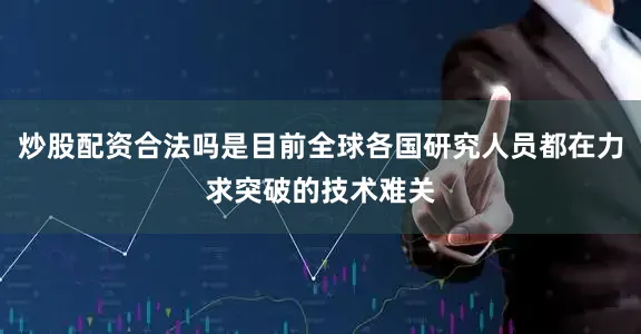 炒股配资合法吗是目前全球各国研究人员都在力求突破的技术难关