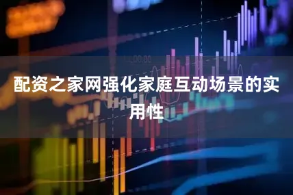 配资之家网强化家庭互动场景的实用性
