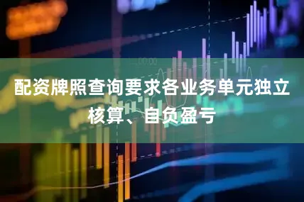 配资牌照查询要求各业务单元独立核算、自负盈亏