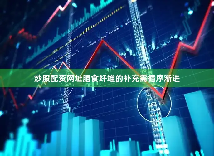 炒股配资网址膳食纤维的补充需循序渐进