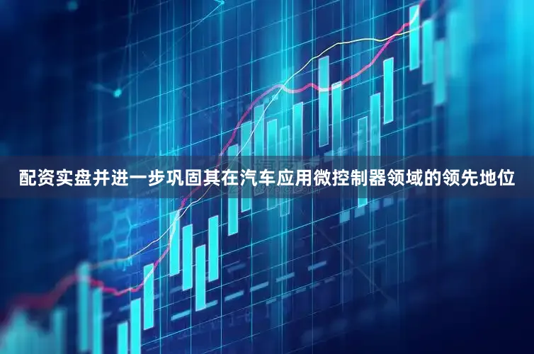 配资实盘并进一步巩固其在汽车应用微控制器领域的领先地位