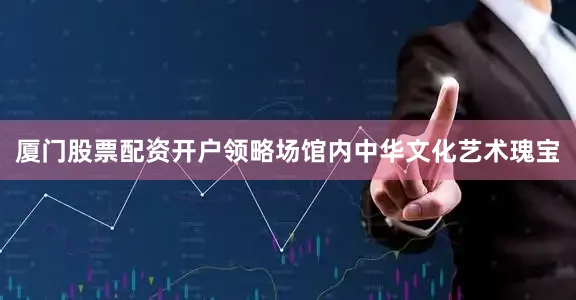 厦门股票配资开户领略场馆内中华文化艺术瑰宝