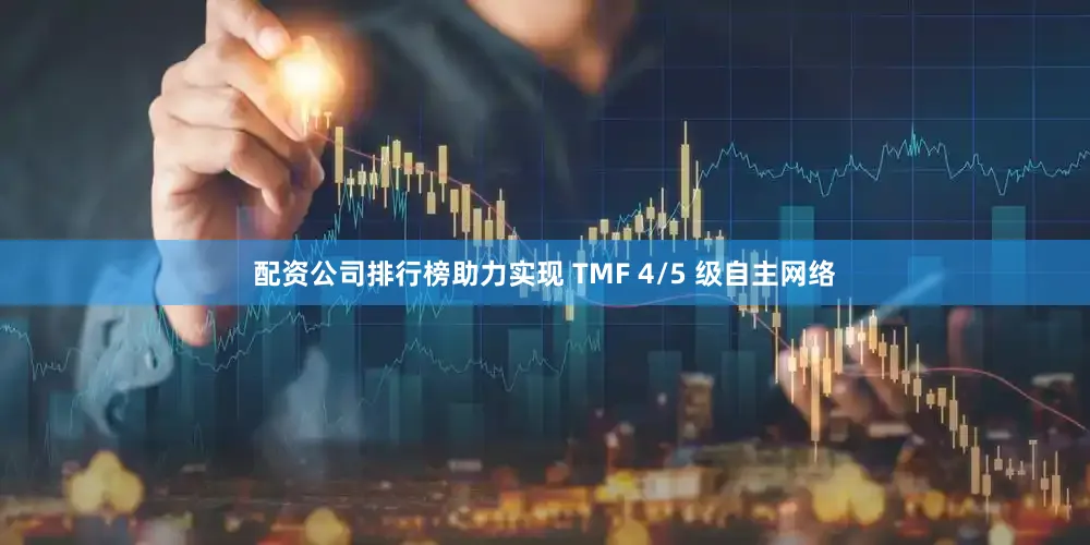 配资公司排行榜助力实现 TMF 4/5 级自主网络