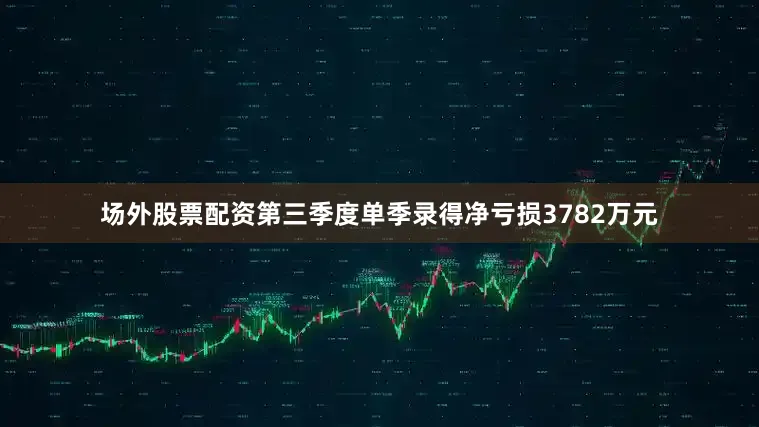 场外股票配资第三季度单季录得净亏损3782万元