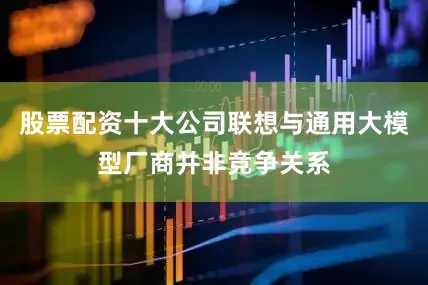股票配资十大公司联想与通用大模型厂商并非竞争关系