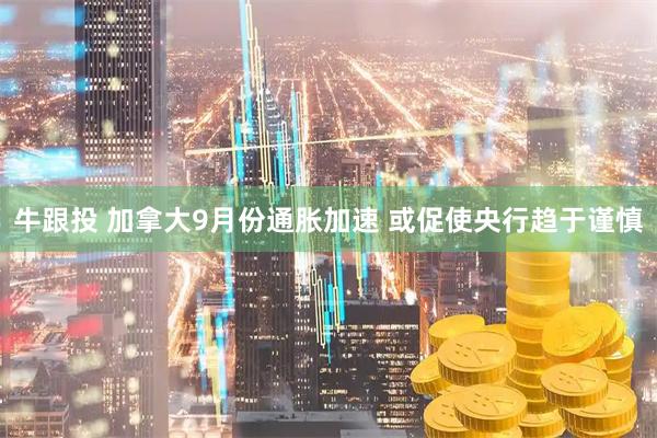 牛跟投 加拿大9月份通胀加速 或促使央行趋于谨慎