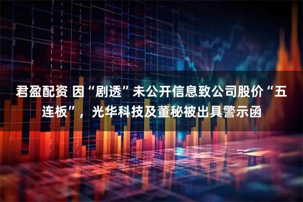 君盈配资 因“剧透”未公开信息致公司股价“五连板”，光华科技及董秘被出具警示函