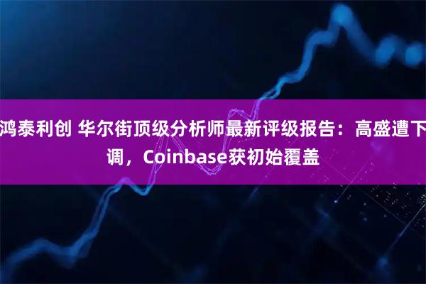 鸿泰利创 华尔街顶级分析师最新评级报告：高盛遭下调，Coinbase获初始覆盖