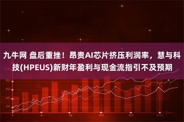九牛网 盘后重挫！昂贵AI芯片挤压利润率，慧与科技(HPEUS)新财年盈利与现金流指引不及预期