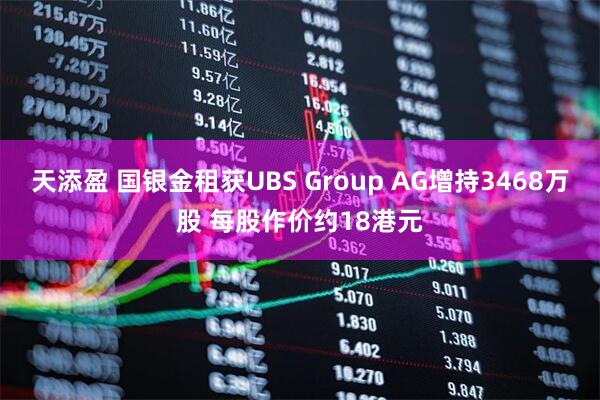 天添盈 国银金租获UBS Group AG增持3468万股 每股作价约18港元