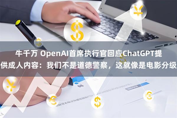 牛千万 OpenAI首席执行官回应ChatGPT提供成人内容：我们不是道德警察，这就像是电影分级