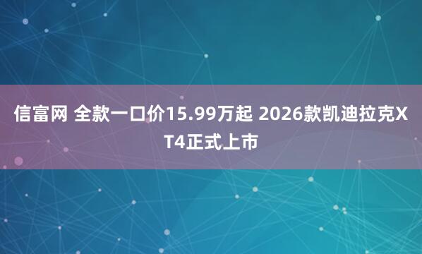 信富网 全款一口价15.99万起 2026款凯迪拉克XT4正式上市