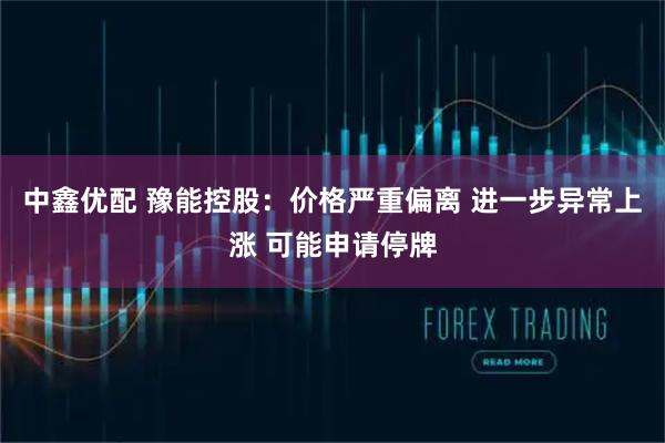 中鑫优配 豫能控股：价格严重偏离 进一步异常上涨 可能申请停牌