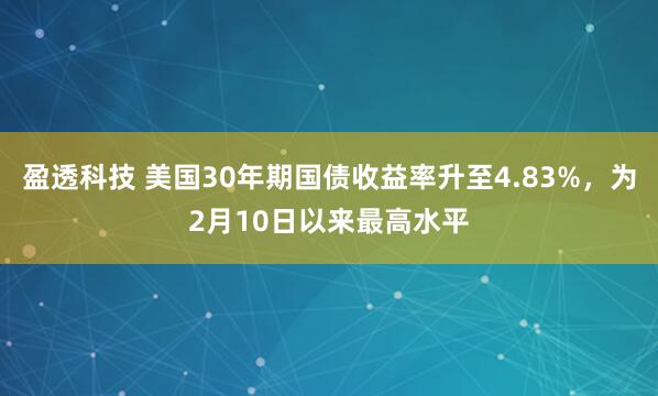 盈透科技 美国30年期国债收益率升至4.83%，为2月10日以来最高水平