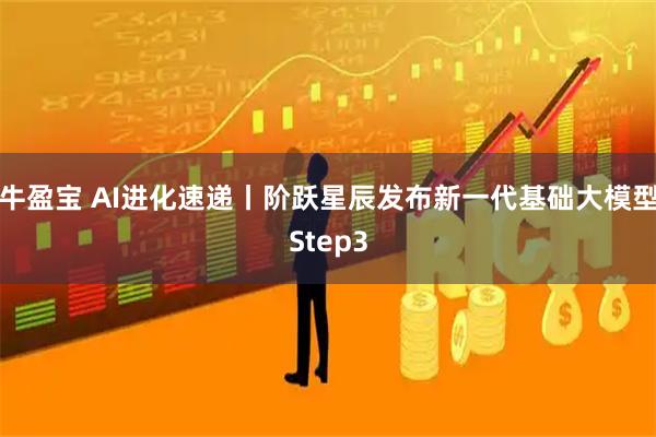 牛盈宝 AI进化速递丨阶跃星辰发布新一代基础大模型Step3