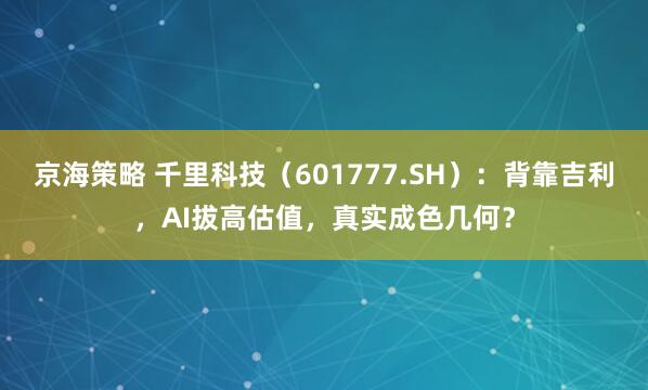 京海策略 千里科技（601777.SH）：背靠吉利，AI拔高估值，真实成色几何？