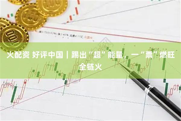 火配资 好评中国｜踢出“超”能量，一“票”燃旺全链火