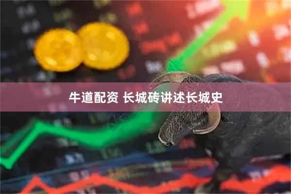 牛道配资 长城砖讲述长城史