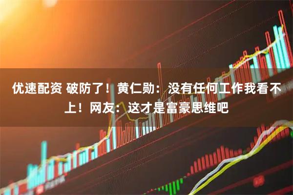 优速配资 破防了！黄仁勋：没有任何工作我看不上！网友：这才是富豪思维吧