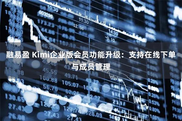 融易盈 Kimi企业版会员功能升级：支持在线下单与成员管理