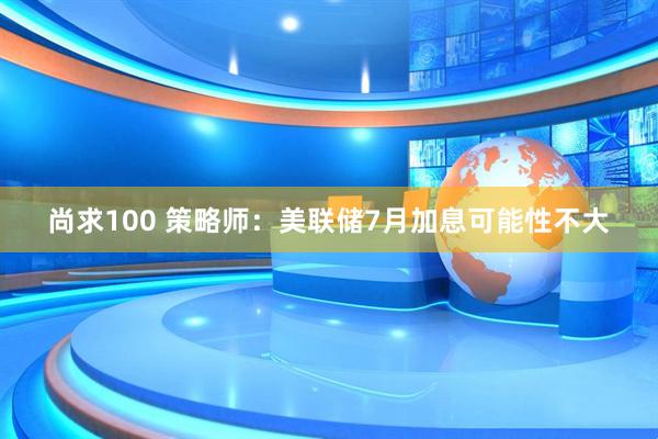 尚求100 策略师：美联储7月加息可能性不大