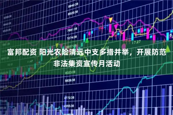 富邦配资 阳光农险清远中支多措并举，开展防范非法集资宣传月活动