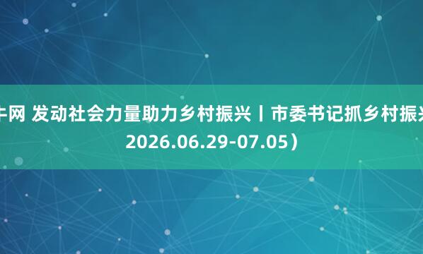 擒牛网 发动社会力量助力乡村振兴丨市委书记抓乡村振兴（2026.06.29-07.05）