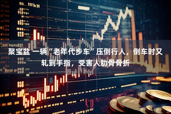 聚宝盆 一辆“老年代步车”压倒行人，倒车时又轧到手指，受害人肋骨骨折