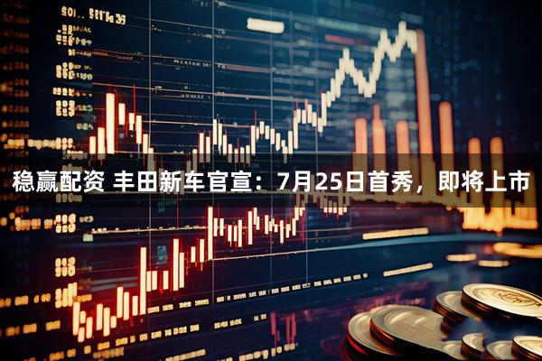 稳赢配资 丰田新车官宣：7月25日首秀，即将上市