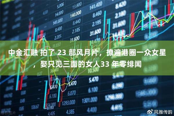 中金汇融 拍了 23 部风月片，撩遍港圈一众女星，娶只见三面的女人33 年零绯闻