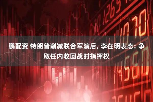 鹏配资 特朗普削减联合军演后, 李在明表态: 争取任内收回战时指挥权