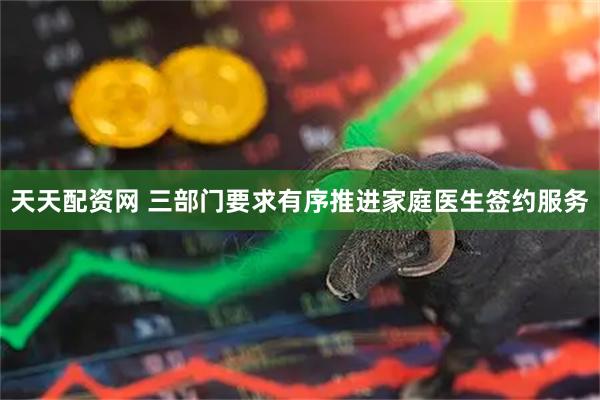 天天配资网 三部门要求有序推进家庭医生签约服务