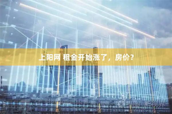 上阳网 租金开始涨了，房价？